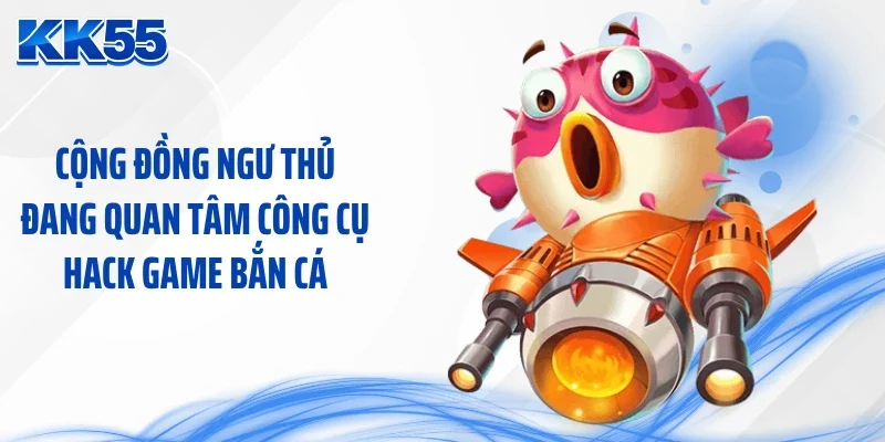 Cộng đồng ngư thủ đang quan tâm công cụ hack game bắn cá