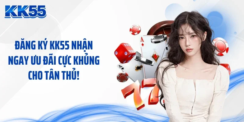Đăng Ký KK55 Nhận Ngay Ưu Đãi Cực Khủng Cho Tân Thủ!