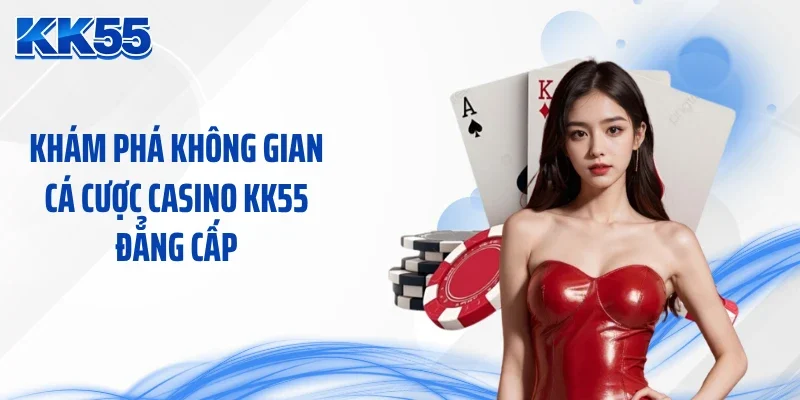 Khám phá không gian cá cược casino KK55 đẳng cấp