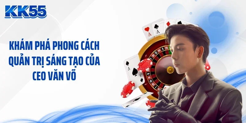 Khám phá phong cách quản trị sáng tạo của CEO Văn Võ