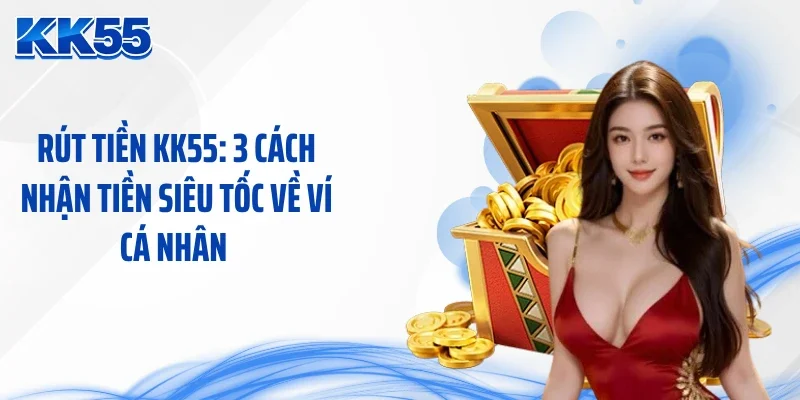 Rút Tiền KK55: 3 Cách Nhận Tiền Siêu Tốc Về Ví Cá Nhân 