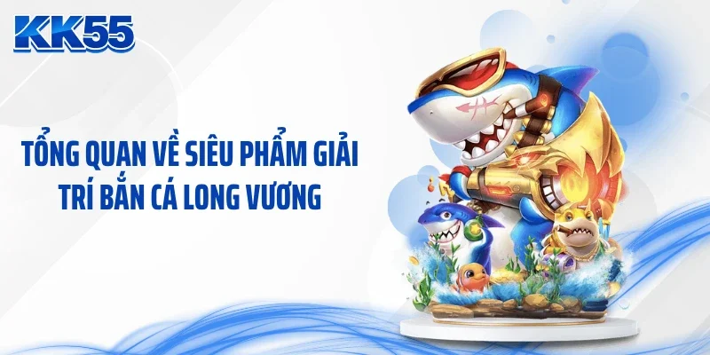 Tổng quan về siêu phẩm giải trí bắn cá long vương